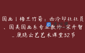 国画丨梅兰竹菊：西泠印社社员、国美国画系专业教师-宋开智_鹿隐云艺艺术课堂32节