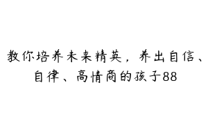 教你培养未来精英，养出自信、自律、高情商的孩子88