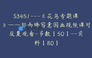 S3451—《花鸟专题课》——郭丙端写意国画视频课可反复观看-节数【50】–资料【80】