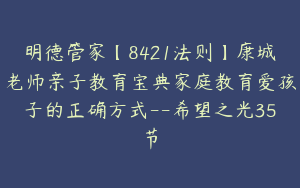 明德管家【8421法则】康城老师亲子教育宝典家庭教育爱孩子的正确方式--希望之光35节