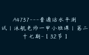 A4737---普通话水平测试丨沐航老师一甲小班课丨第二十七期-【32节】