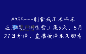 A455—刺骨减压术临床应用线上训练营上集9天，5月27日开课，直播授课永久回看