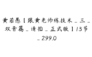 黄若愚【跟黄老师练技术_三_双音篇_请拍_正式版】13节_299.0