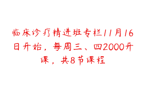 临床诊疗精进班专栏11月16日开始，每周三、四2000开课，共8节课程