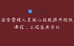 安全管理人员核心技能提升视频课程_工程客共学社