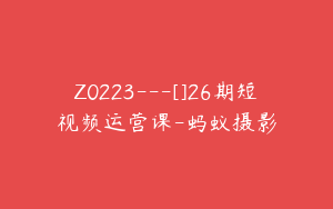 Z0223---[]26期短视频运营课-蚂蚁摄影