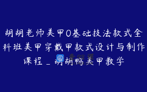 胡胡老师美甲0基础技法款式全科班美甲穿戴甲款式设计与制作课程_胡胡鸭美甲教学