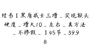 短书【黑盾威士三增_实现额头硬度_增大10_左右_真方法_不掺假_】45节_39.98