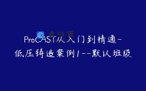 ProCAST从入门到精通-低压铸造案例1--默认班级