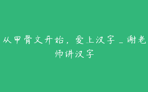 从甲骨文开始，爱上汉字_谢老师讲汉字