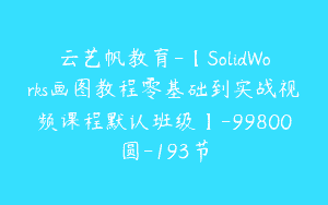 云艺帆教育-【SolidWorks画图教程零基础到实战视频课程默认班级】-99800圆-193节