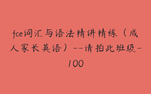 fce词汇与语法精讲精练（成人家长英语）–请拍此班级-100
