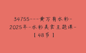 34755---黄万有水彩-2025年-水彩美食主题课-【48节】