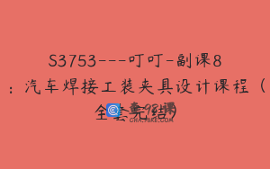 S3753---叮叮-副课8：汽车焊接工装夹具设计课程（全套完结）