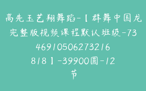 高先玉艺翔舞蹈-【群舞中国龙完整版视频课程默认班级-7346910506273216818】-39900圆-12节