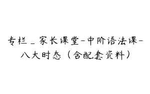 专栏_家长课堂-中阶语法课-八大时态（含配套资料）