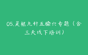 05.灵枢九针五腧穴专题（含三天线下培训）