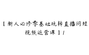 【新人必修零基础玩转直播间短视频运营课】1
