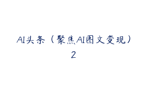 AI头条（聚焦AI图文变现）2