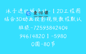 沐子进机械设计-【2D工程图结合3D动画投影视频教程默认班级-7259384240494614820】-59800圆-80节