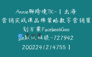 Annie聊跨境TK-【出海营销实战课品牌策略数字营销策划方案FacebookGoogle默认班级-7279422002241214755】-39900圆-110节