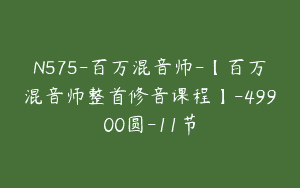 N575-百万混音师-【百万混音师整首修音课程】-49900圆-11节