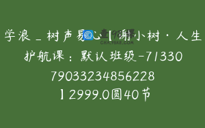 学浪_树声易心【谢小树·人生护航课：默认班级-7133079033234856228】2999.0圆40节