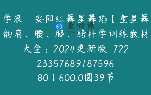 学浪_安阳红舞星舞蹈【童星舞韵肩、腰、腿、胯科学训练教材大全：2024更新版-7222335768918759680】600.0圆39节