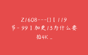 Z1608---[]【119节-￥99】加更13为什么要拍4K_