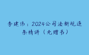 李建伟：2024公司法新规逐条精讲（无赠书）