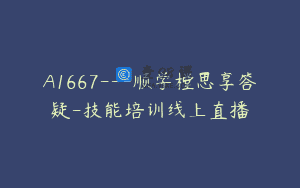 A1667—顺学樘思享答疑-技能培训线上直播