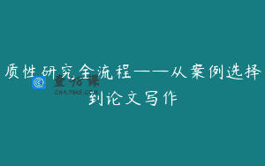 质性研究全流程——从案例选择到论文写作