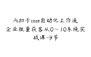 Ai扣子coze自动化工作流企业批量获客从0~10系统实战课-9节