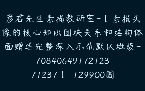 彦君先生素描教研室-【素描头像的核心知识团块关系和结构体面赠送完整深入示范默认班级-7084064917212371237】-129900圆-49节