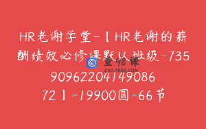 HR老谢学堂-【HR老谢的薪酬绩效必修课默认班级-7359096220414908672】-19900圆-66节