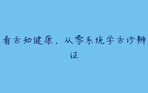 看舌知健康，从零系统学舌诊辨证