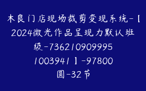 木良门店现场裁剪变现系统-【2024微光作品呈现力默认班级-7362109099951003941】-97800圆-32节