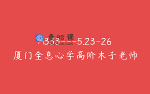 A333---5.23-26厦门全息心学高阶木子老师
