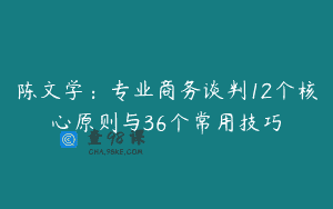 陈文学：专业商务谈判12个核心原则与36个常用技巧