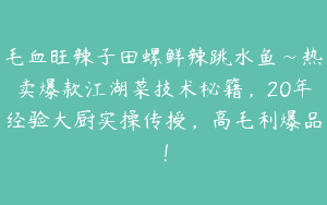 毛血旺辣子田螺鲜辣跳水鱼~热卖爆款江湖菜技术秘籍，20年经验大厨实操传授，高毛利爆品！