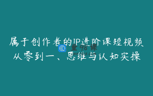属于创作者的IP进阶课短视频从零到一、思维与认知实操