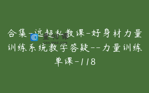 合集-远超私教课-好身材力量训练系统教学答疑--力量训练单课-118