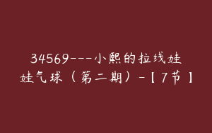 34569---小熙的拉线娃娃气球（第二期）-【7节】