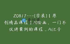 Z0817---[学浪]【原创精品课程】AI绘画，一门不仅讲案例的课程_Ai江子