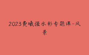 2023费曦强水彩专题课-风景