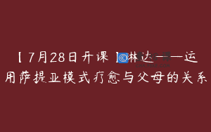 【7月28日开课】琳达——运用萨提亚模式疗愈与父母的关系