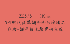 Z0313---[]ChatGPT时代机器翻译译后编辑工作坊-翻译技术教育研究院