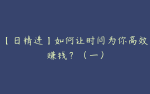 【日精进】如何让时间为你高效赚钱？（一）