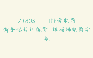 Z1803---[]抖音电商新手起号训练营-蝉妈妈电商学苑