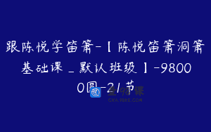 跟陈悦学笛箫-【陈悦笛箫洞箫基础课_默认班级】-98000圆-21节